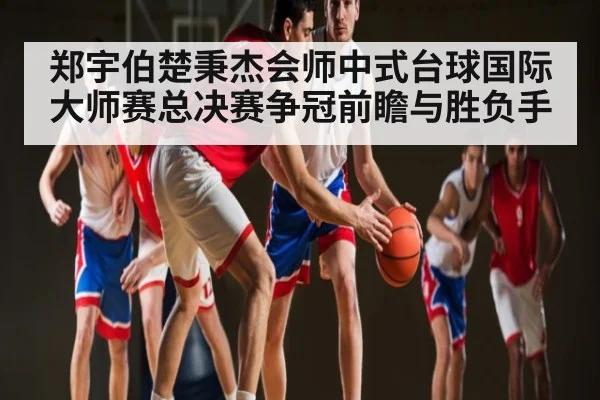 郑宇伯楚秉杰会师中式台球国际大师赛总决赛争冠前瞻与胜负手 | NG28APP